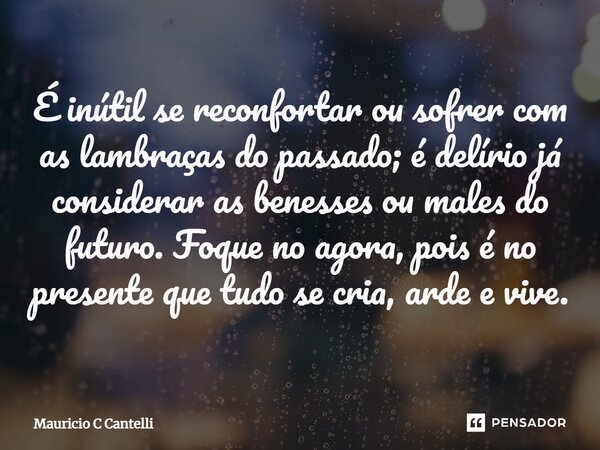 ⁠⁠É inútil se reconfortar ou sofrer com as lambraças do passado; é delírio já considerar as benesses ou males do futuro. Foque no agora, pois é no presente que ... Frase de Mauricio C Cantelli.