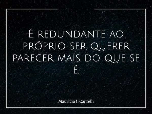 É redundante ao próprio ser querer parecer mais do que se é.... Frase de Mauricio C Cantelli.