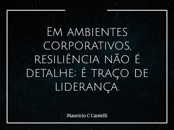 Em ambientes corporativos, resiliência não é detalhe; é traço de liderança.... Frase de Mauricio C Cantelli.