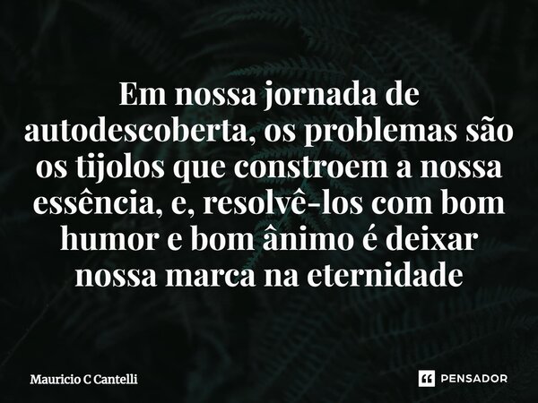 ⁠⁠Em nossa jornada de autodescoberta, os problemas são os tijolos que constroem a nossa essência, e, resolvê-los com bom humor e bom ânimo é deixar nossa marca ... Frase de Mauricio C Cantelli.