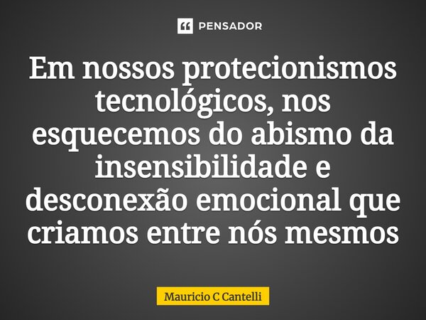 ⁠Em nossos protecionismos tecnológicos, nos esquecemos do abismo da insensibilidade e desconexão emocional que criamos entre nós mesmos... Frase de Mauricio C Cantelli.