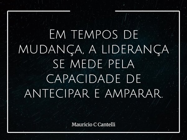 Em tempos de mudança, a liderança se mede pela capacidade de antecipar e amparar.... Frase de Mauricio C Cantelli.