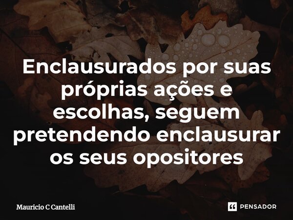 ⁠Enclausurados por suas próprias ações e escolhas, seguem pretendendo enclausurar os seus opositores... Frase de Mauricio C Cantelli.