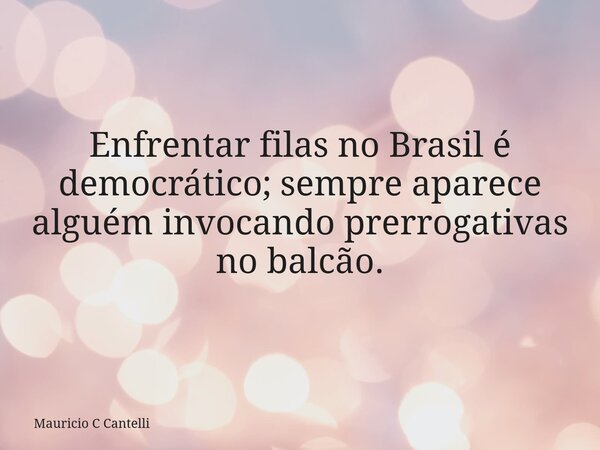 Enfrentar filas no Brasil é democrático; sempre aparece alguém invocando prerrogativas no balcão.... Frase de Mauricio C Cantelli.