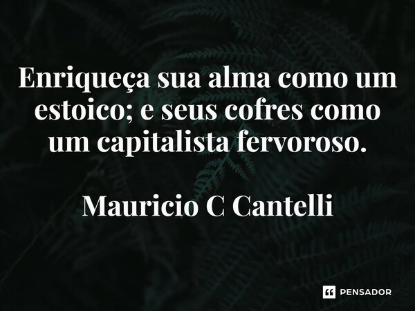 ⁠Enriqueça sua alma como um estoico; e seus cofres como um capitalista fervoroso.... Frase de Mauricio C Cantelli.