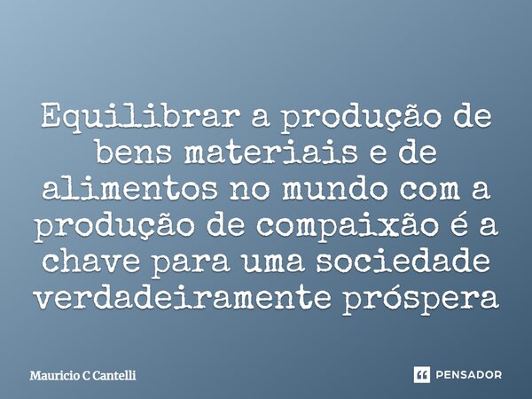 ⁠Equilibrar a produção de bens materiais e de alimentos no mundo com a produção de compaixão é a chave para uma sociedade verdadeiramente próspera... Frase de Mauricio C Cantelli.