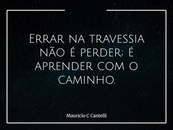 Errar na travessia não é perder; é aprender com o caminho.... Frase de Mauricio C Cantelli.