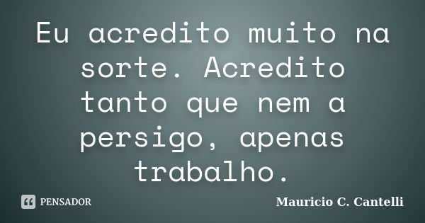 Eu acredito muito na sorte. Acredito tanto que nem a persigo, apenas trabalho.... Frase de Maurício C. Cantelli.