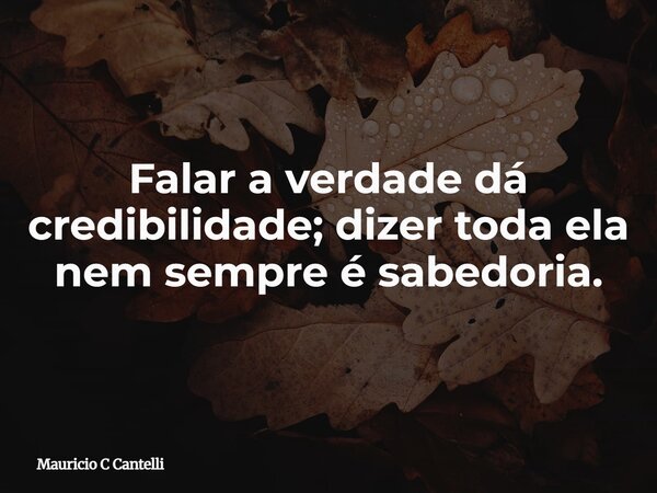 Falar a verdade dá credibilidade; dizer toda ela nem sempre é sabedoria.... Frase de Mauricio C Cantelli.