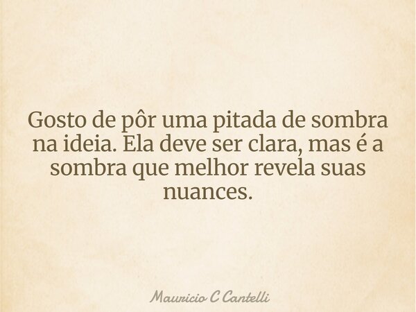 Gosto de pôr uma pitada de sombra na ideia. Ela deve ser clara, mas é a sombra que melhor revela suas nuances.... Frase de Mauricio C Cantelli.