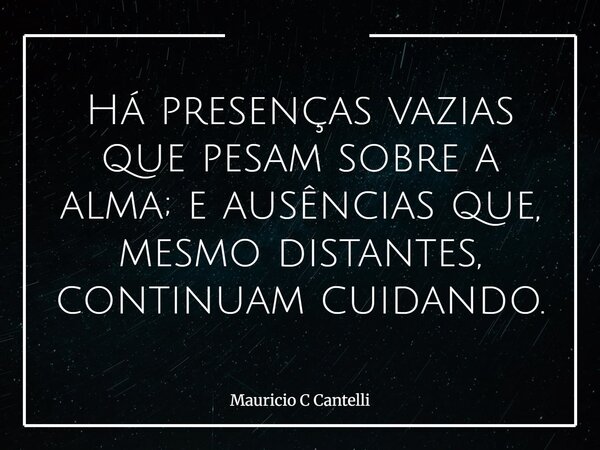 Há presenças vazias que pesam sobre a alma; e ausências que, mesmo distantes, continuam cuidando.... Frase de Mauricio C Cantelli.