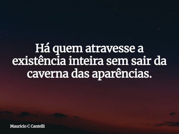 Há quem atravesse a existência inteira sem sair da caverna das aparências.... Frase de Mauricio C Cantelli.