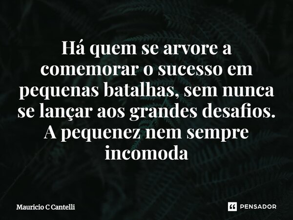 ⁠Há quem se arvore a comemorar o sucesso em pequenas batalhas, sem nunca se lançar aos grandes desafios. A pequenez nem sempre incomoda... Frase de Mauricio C Cantelli.