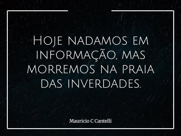 Hoje nadamos em informação, mas morremos na praia das inverdades.... Frase de Mauricio C Cantelli.