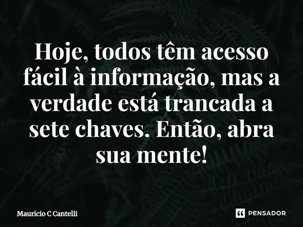 ⁠Hoje, todos têm acesso fácil à informação, mas a verdade está trancada a sete chaves. Então, abra sua mente!... Frase de Mauricio C Cantelli.