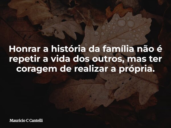 Honrar a história da família não é repetir a vida dos outros, mas ter coragem de realizar a própria.... Frase de Mauricio C Cantelli.