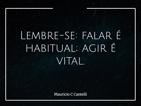 Lembre-se: falar é habitual; agir é vital.... Frase de Mauricio C Cantelli.