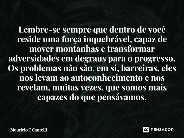 ⁠Lembre-se sempre que dentro de você reside uma força inquebrável, capaz de mover montanhas e transformar adversidades em degraus para o progresso. Os problemas... Frase de Mauricio C Cantelli.