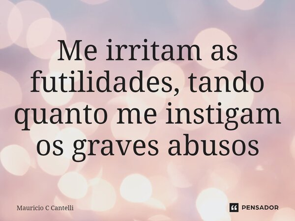 ⁠Me irritam as futilidades, tando quanto me instigam os graves abusos... Frase de Mauricio C Cantelli.