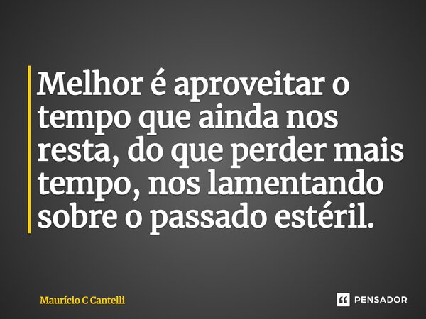 ⁠Melhor é aproveitar o tempo que ainda nos resta, do que perder mais tempo, nos lamentando sobre o passado estéril.... Frase de Maurício C Cantelli.