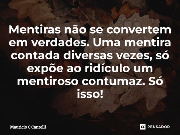 ⁠Mentiras não se convertem em verdades. Uma mentira contada diversas vezes, só expõe ao ridículo um mentiroso contumaz. Só isso!... Frase de Mauricio C Cantelli.