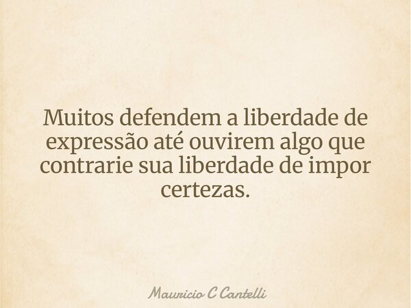 Muitos defendem a liberdade de expressão até ouvirem algo que contrarie sua liberdade de impor certezas.... Frase de Mauricio C Cantelli.