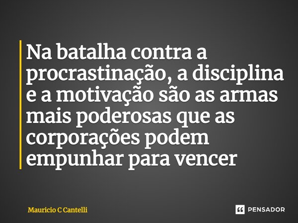 ⁠Na batalha contra a procrastinação, a disciplina e a motivação são as armas mais poderosas que as corporações podem empunhar para vencer... Frase de Mauricio C Cantelli.