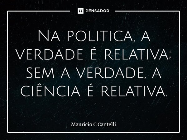 ⁠Na politica, a verdade é relativa; sem a verdade, a ciência é relativa.... Frase de Mauricio C Cantelli.