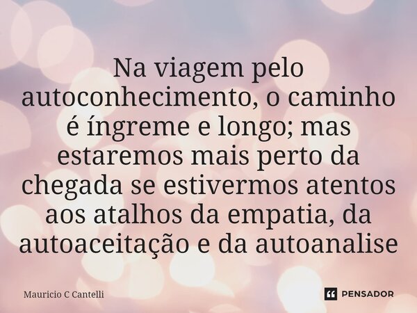 ⁠Na viagem pelo autoconhecimento, o caminho é íngreme e longo; mas estaremos mais perto da chegada se estivermos atentos aos atalhos da empatia, da autoaceitaçã... Frase de Mauricio C Cantelli.