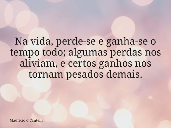 Na vida, perde-se e ganha-se o tempo todo; algumas perdas nos aliviam, e certos ganhos nos tornam pesados demais.... Frase de Mauricio C Cantelli.