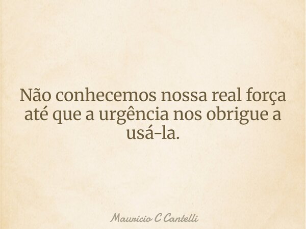 Não conhecemos nossa real força até que a urgência nos obrigue a usá-la.... Frase de Mauricio C Cantelli.