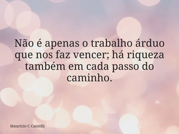 Não é apenas o trabalho árduo que nos faz vencer; há riqueza também em cada passo do caminho.... Frase de Mauricio C Cantelli.