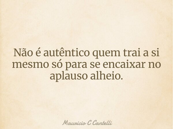 Não é autêntico quem trai a si mesmo só para se encaixar no aplauso alheio.... Frase de Mauricio C Cantelli.