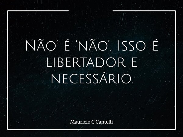 Não’ é ‘não’. Isso é libertador e necessário.... Frase de Mauricio C Cantelli.
