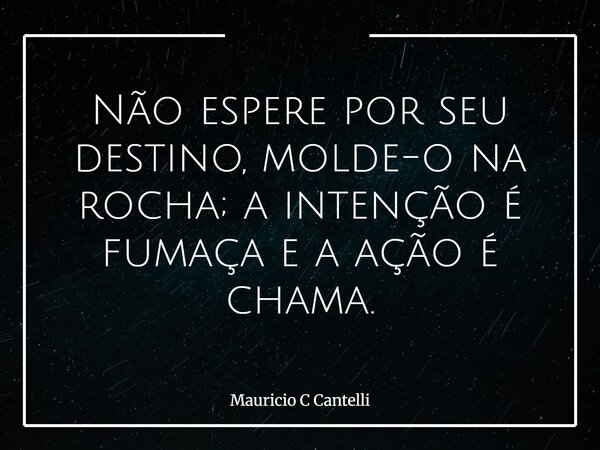 Não espere por seu destino, molde-o na rocha; a intenção é fumaça e a ação é chama.... Frase de Mauricio C Cantelli.