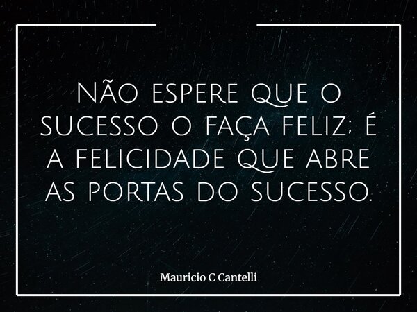 Não espere que o sucesso o faça feliz; é a felicidade que abre as portas do sucesso.... Frase de Mauricio C Cantelli.