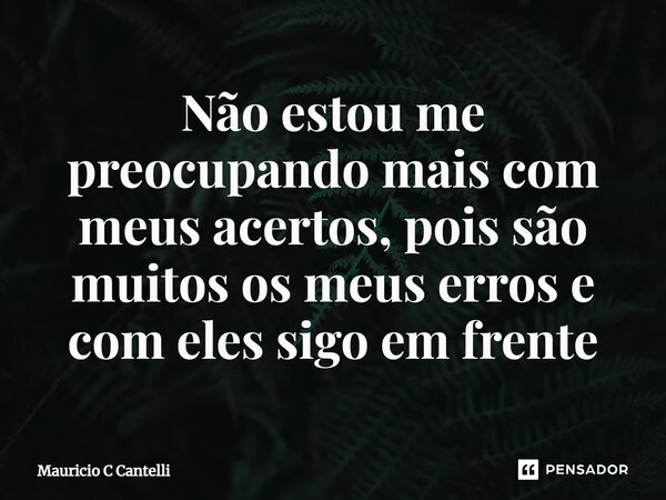 ⁠Não estou me preocupando mais com meus acertos, pois são muitos os meus erros e com eles sigo em frente... Frase de Mauricio C Cantelli.
