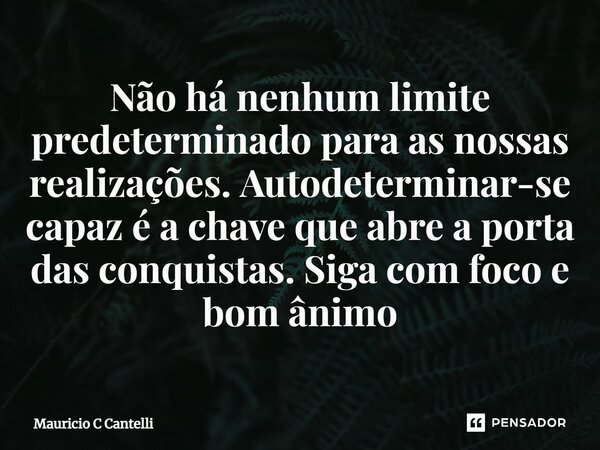 ⁠Não há nenhum limite predeterminado para as nossas realizações. Autodeterminar-se capaz é a chave que abre a porta das conquistas. Siga com foco e bom ânimo... Frase de Mauricio C Cantelli.