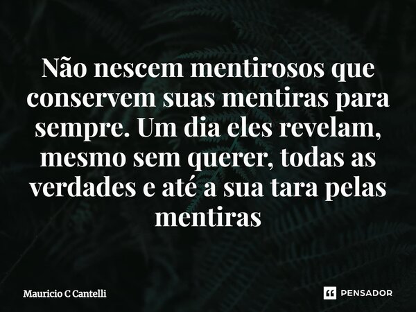 ⁠Não nescem mentirosos que conservem suas mentiras para sempre. Um dia eles revelam, mesmo sem querer, todas as verdades e até a sua tara pelas mentiras... Frase de Mauricio C Cantelli.