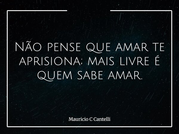 Não pense que amar te aprisiona; mais livre é quem sabe amar.... Frase de Mauricio C Cantelli.