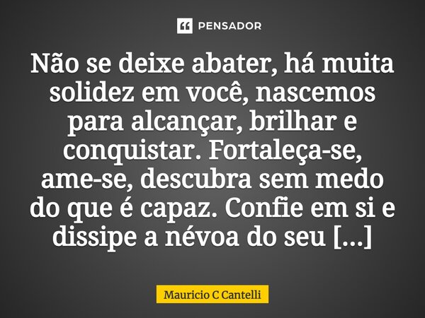 ⁠Não se deixe abater, há muita solidez em você, nascemos para alcançar, brilhar e conquistar. Fortaleça-se, ame-se, descubra sem medo do que é capaz. Confie em ... Frase de Mauricio C Cantelli.