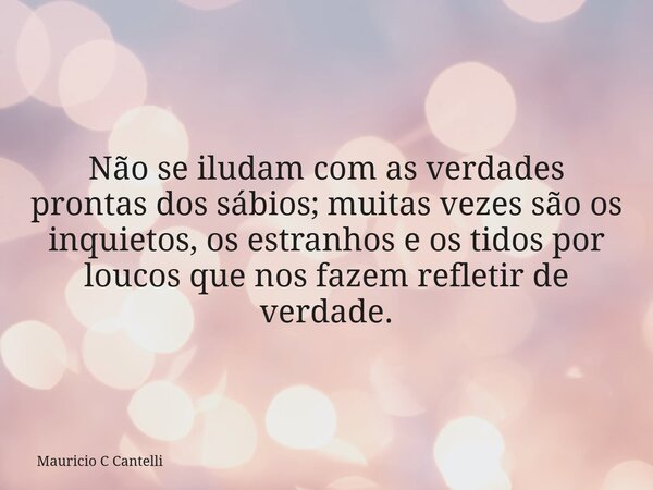 Não se iludam com as verdades prontas dos sábios; muitas vezes são os inquietos, os estranhos e os tidos por loucos que nos fazem refletir de verdade.... Frase de Mauricio C Cantelli.