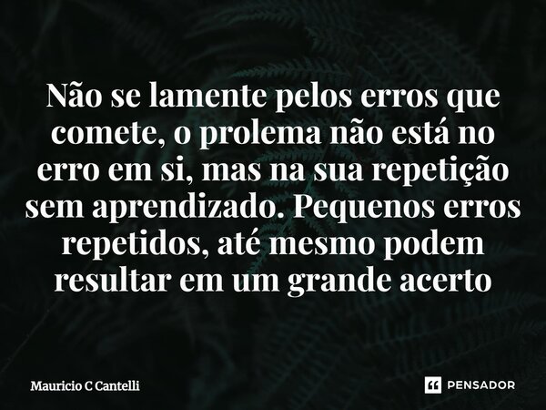 ⁠Não se lamente pelos erros que comete, o prolema não está no erro em si, mas na sua repetição sem aprendizado. Pequenos erros repetidos, até mesmo podem result... Frase de Mauricio C Cantelli.