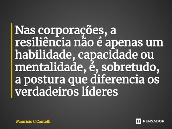 ⁠Nas corporações, a resiliência não é apenas um habilidade, capacidade ou mentalidade, é, sobretudo, a postura que diferencia os verdadeiros líderes... Frase de Mauricio C Cantelli.