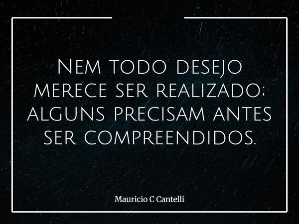 Nem todo desejo merece ser realizado; alguns precisam antes ser compreendidos.... Frase de Mauricio C Cantelli.