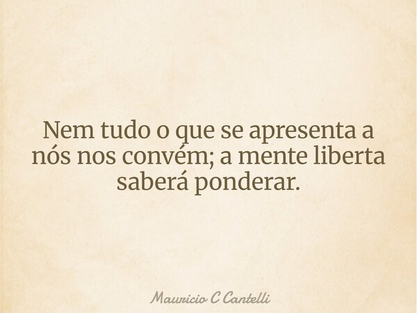Nem tudo o que se apresenta a nós nos convém; a mente liberta saberá ponderar.... Frase de Mauricio C Cantelli.