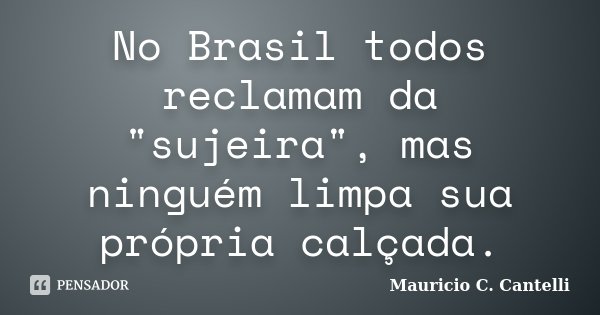 No Brasil todos reclamam da "sujeira", mas ninguém limpa sua própria calçada.... Frase de Mauricio C Cantelli.