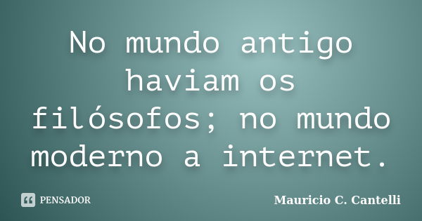 No mundo antigo haviam os filósofos; no mundo moderno a internet.... Frase de Maurício C. Cantelli.