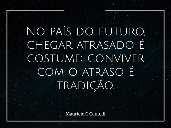 No país do futuro, chegar atrasado é costume; conviver com o atraso é tradição.... Frase de Mauricio C Cantelli.