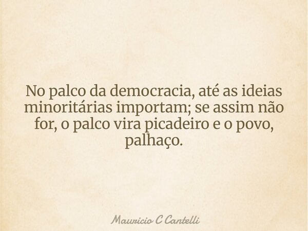 No palco da democracia, até as ideias minoritárias importam; se assim não for, o palco vira picadeiro e o povo, palhaço.... Frase de Mauricio C Cantelli.